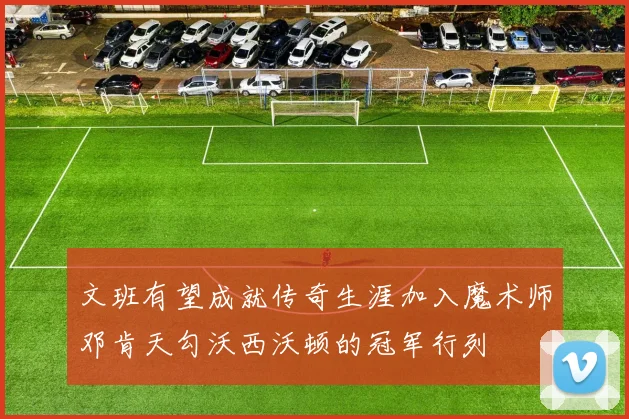 文班有望成就传奇生涯加入魔术师邓肯天勾沃西沃顿的冠军行列