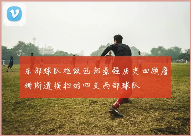 东部球队难敌西部豪强历史回顾詹姆斯遭横扫的四支西部球队