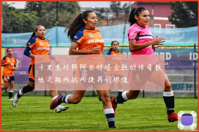 卡里克对阵阿尔特塔全胜的传奇教练之路两战两捷再创辉煌