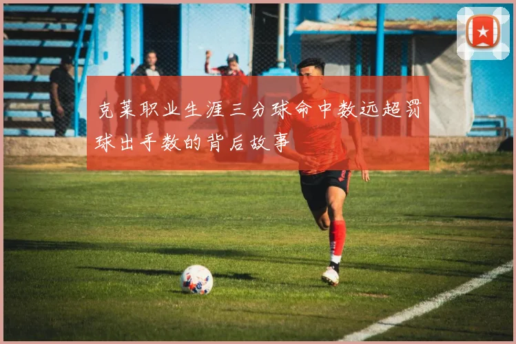 克莱职业生涯三分球命中数远超罚球出手数的背后故事