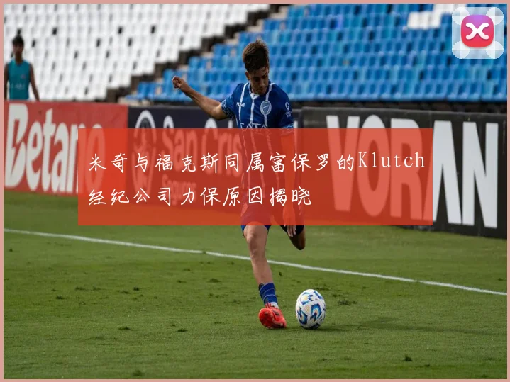 米奇与福克斯同属富保罗的Klutch经纪公司力保原因揭晓