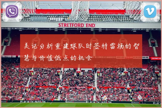 美记分析重建球队时签特雷杨的智慧与价值低点的机会
