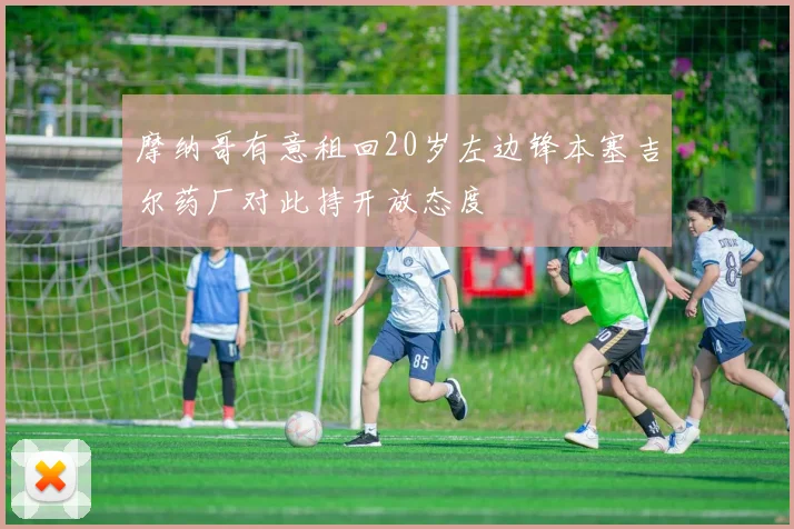 摩纳哥有意租回20岁左边锋本塞吉尔药厂对此持开放态度