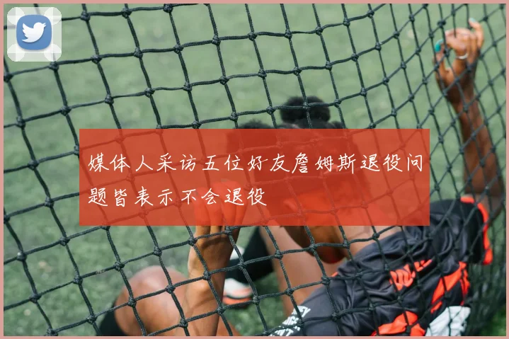 媒体人采访五位好友詹姆斯退役问题皆表示不会退役