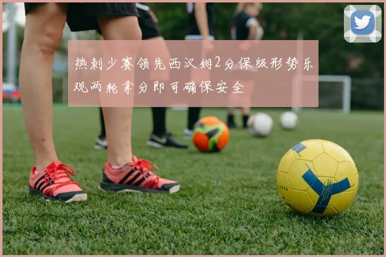 热刺少赛领先西汉姆2分保级形势乐观两轮拿分即可确保安全