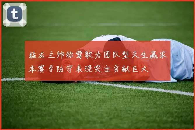 猛龙主帅称莺歌为团队型天生赢家本赛季防守表现突出贡献巨大