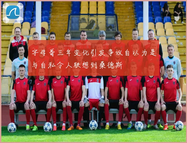字母哥三年变化引发争议自以为是与自私令人联想到桑德斯