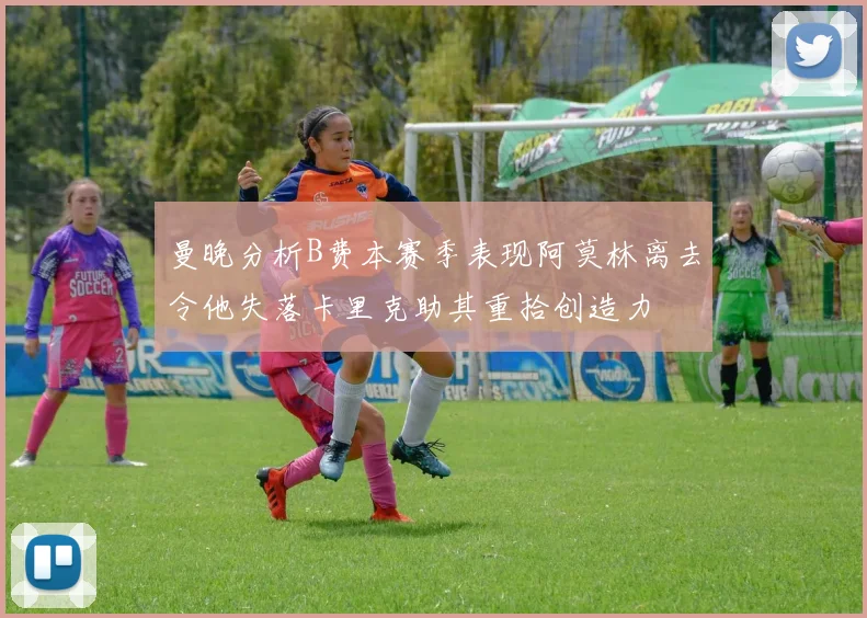 曼晚分析B费本赛季表现阿莫林离去令他失落卡里克助其重拾创造力
