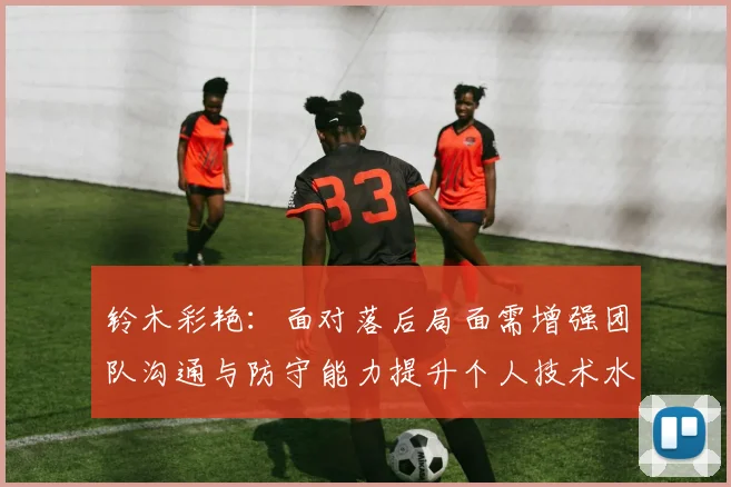 铃木彩艳：面对落后局面需增强团队沟通与防守能力提升个人技术水平