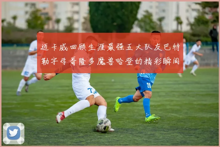 迈卡威回顾生涯最强五大队友巴特勒字母哥隆多魔兽哈登的精彩瞬间
