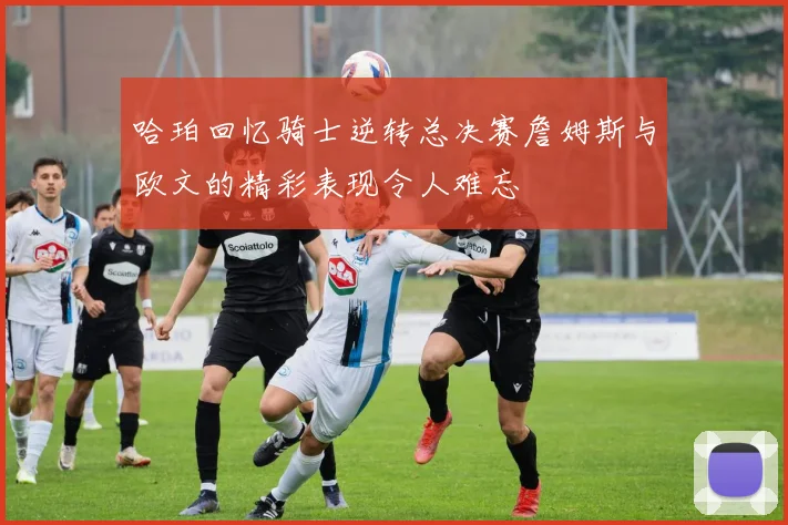 哈珀回忆骑士逆转总决赛詹姆斯与欧文的精彩表现令人难忘