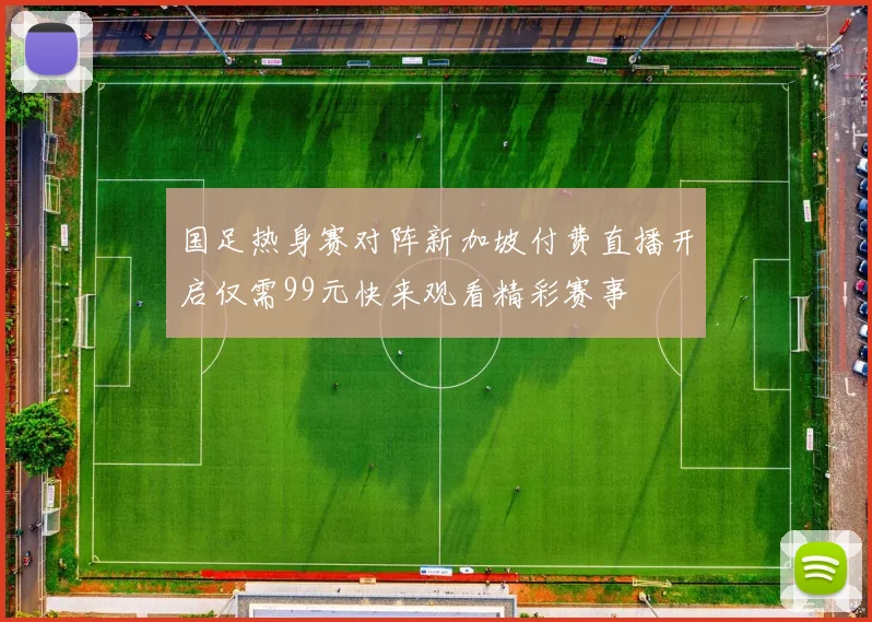 国足热身赛对阵新加坡付费直播开启仅需99元快来观看精彩赛事