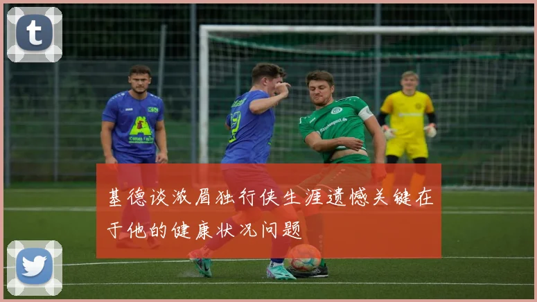 基德谈浓眉独行侠生涯遗憾关键在于他的健康状况问题