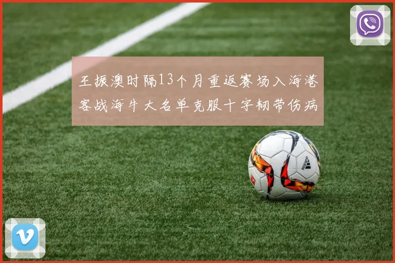 王振澳时隔13个月重返赛场入海港客战海牛大名单克服十字韧带伤病挑战