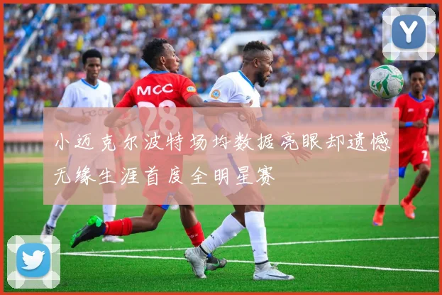 小迈克尔波特场均数据亮眼却遗憾无缘生涯首度全明星赛