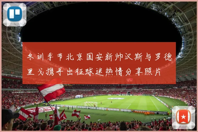 冬训季节北京国安新帅汉斯与罗德里戈携手出征球迷热情分享照片