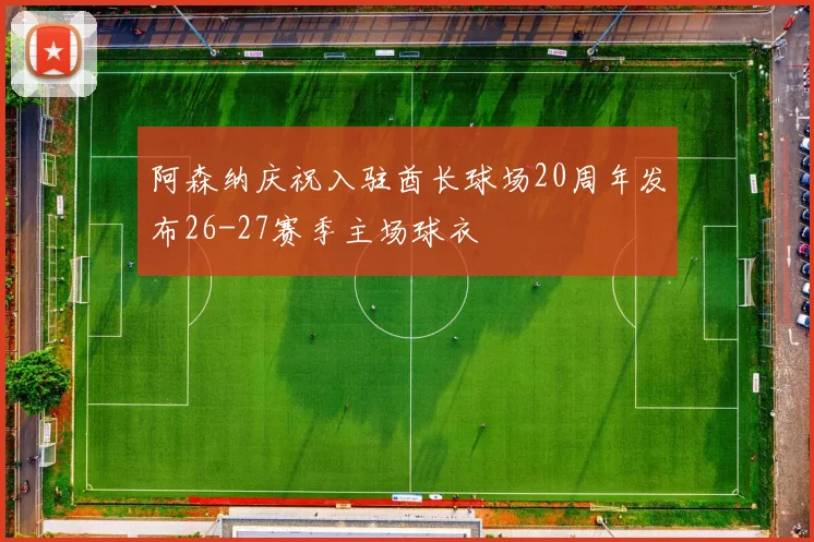 阿森纳庆祝入驻酋长球场20周年发布26-27赛季主场球衣