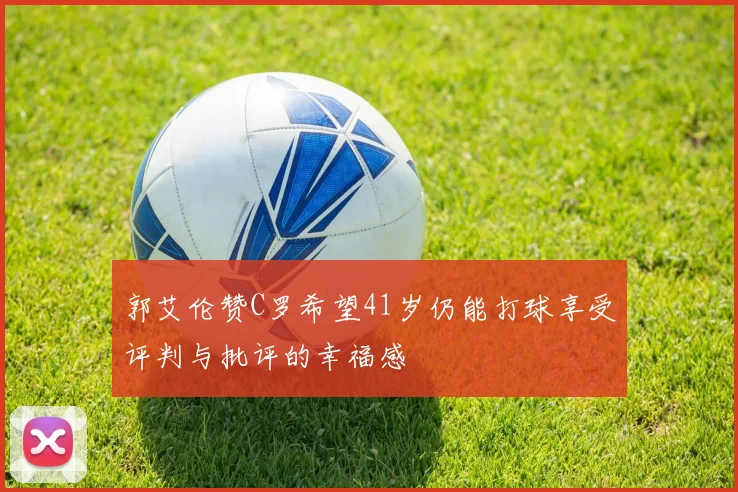 郭艾伦赞C罗希望41岁仍能打球享受评判与批评的幸福感