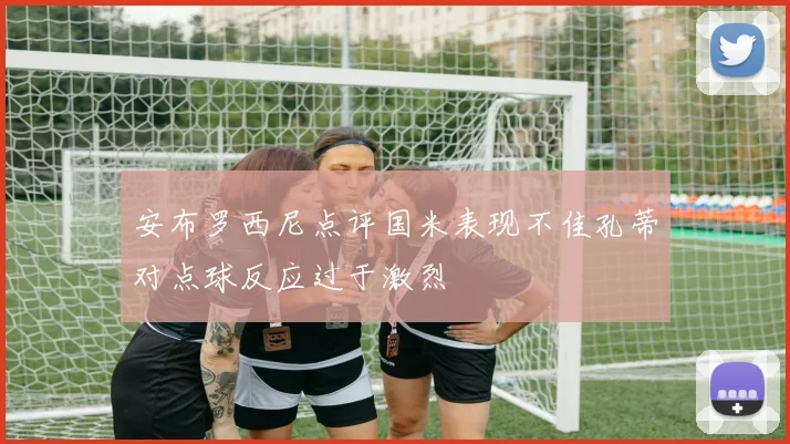 安布罗西尼点评国米表现不佳孔蒂对点球反应过于激烈